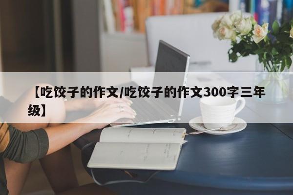 【吃饺子的作文/吃饺子的作文300字三年级】
