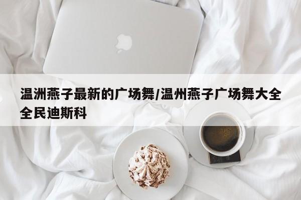 温洲燕子最新的广场舞/温州燕子广场舞大全全民迪斯科