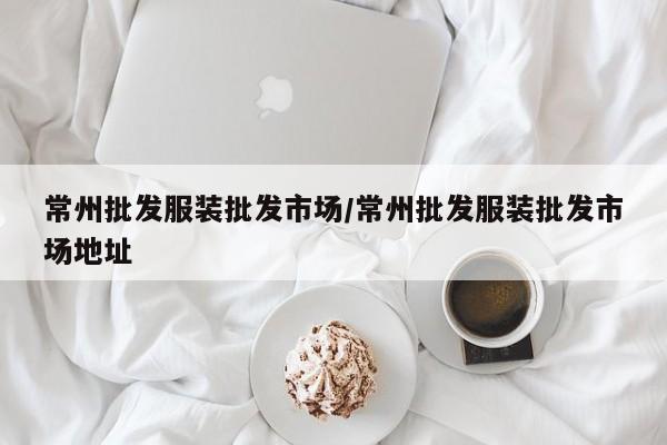 常州批发服装批发市场/常州批发服装批发市场地址